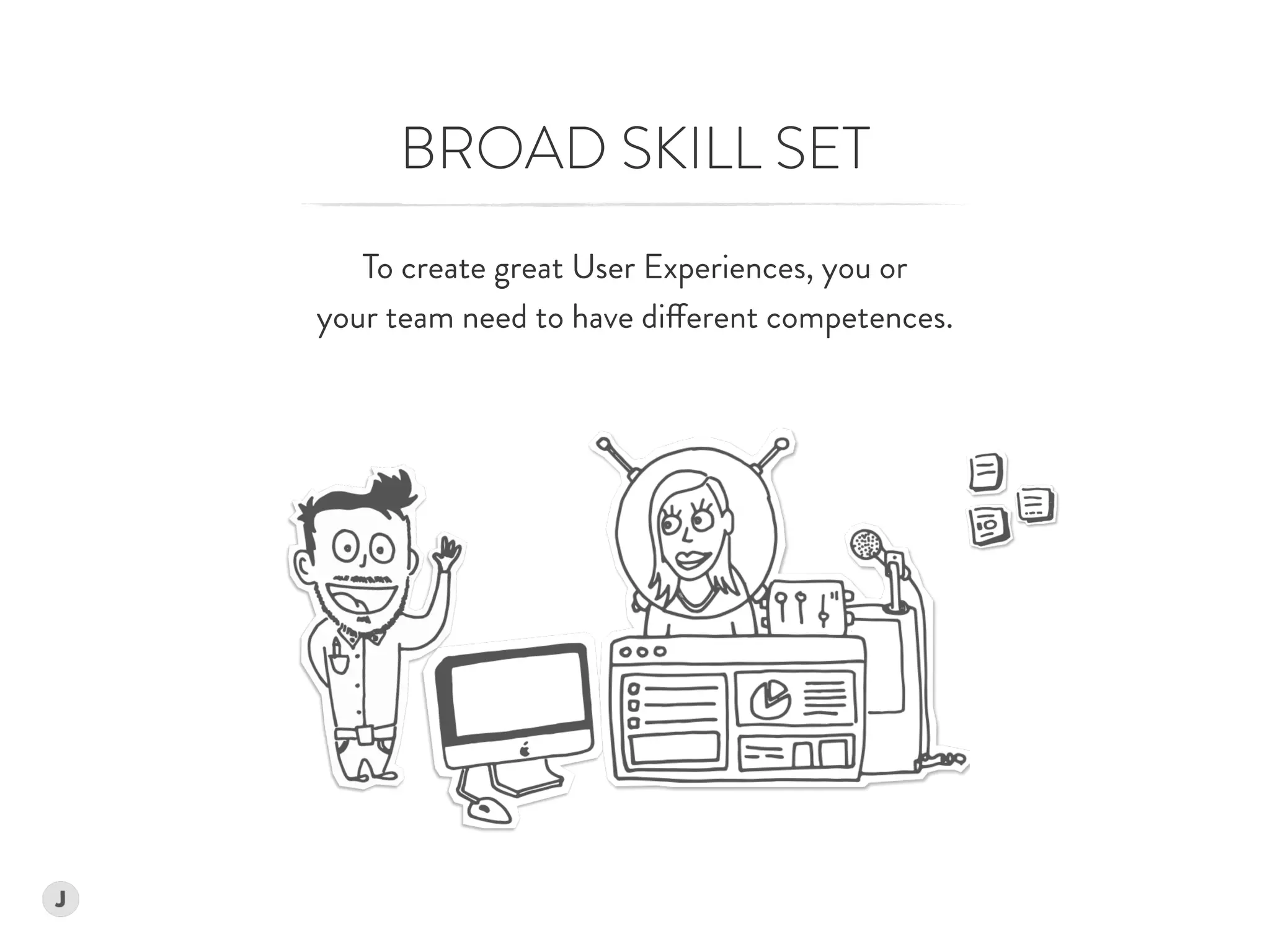 To create great User Experiences, you or  
your team need to have different competences.
BROAD SKILL SET
 