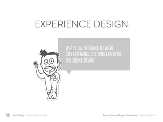 Senior Service Design Consultant at Deloitte DigitalJani Modig – Twitter: @janimodig
WHAt’S tHE DIfFerEnCe BeTweEN  
USeR EXpEriEnCe, CUsTomER EXpEriEncE  
anD SErVicE DEsiGn?
EXPERIENCE DESIGN
 