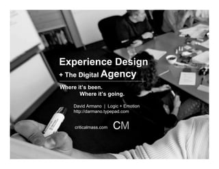 Experience Design
+ The Digital Agency
Where it’s been.
       Where it’s going.

     David Armano | Logic + Emotion
     http://darmano.typepad.com


     criticalmass.com