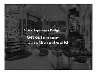 Digital Experience Design

  Get out of the agency
  …and into the real world