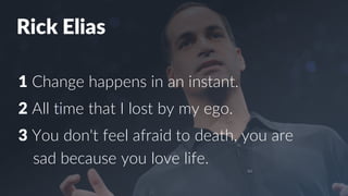 Rick Elias
1 Change happens in an instant.
2 All time that I lost by my ego.
3 You don't feel afraid to death, you are
sad because you love life.
 