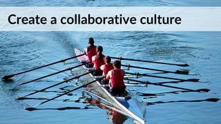 Create a collaborative culture
 
