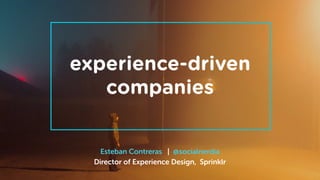 Esteban Contreras | @socialnerdia
Director of Experience Design, Sprinklr
experience-driven
companies
 