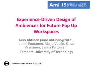 Experience-Driven Design of
Ambiences for Future Pop Up
Workspaces
Aino Ahtinen (aino.ahtinen@tut.fi),
Jenni Poutanen, Maiju Vuolle, Kaisa
Väänänen, Sanna Peltoniemi
Tampere University of Technology
 