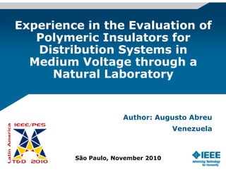 Experience in the Evaluation ofExperience in the Evaluation of
Polymeric Insulators for
Distribution Systems in
Medium Voltage through aed u o age oug a
Natural Laboratory
Author: Augusto Abreu
VenezuelaVenezuela
São Paulo, November 2010
 