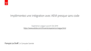 Implémentez une intégration avec AEM presque sans code
Experience League Launch Oct 2019
https://www.adobe.com/fr/events/experience-league.html
François Le Droff , Sr. Computer Scientist
 