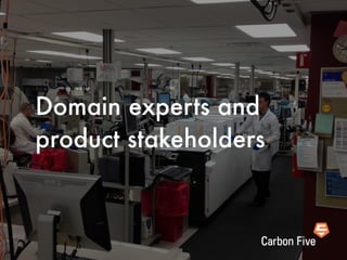 Domain experts and
product stakeholders
 