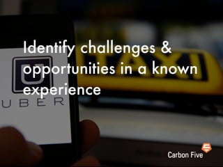 Identify challenges &
opportunities in a known
experience
 