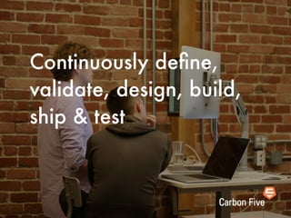Continuously deﬁne,
validate, design, build,
ship & test
 
