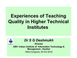 Experiences of Teaching
Quality in Higher Technical
Institutes
Dr S G Deshmukh
Director
ABV- Indian Institute of Information Technology &
Management , Gwalior
ANQ Congress, 20 Oct 2010
 