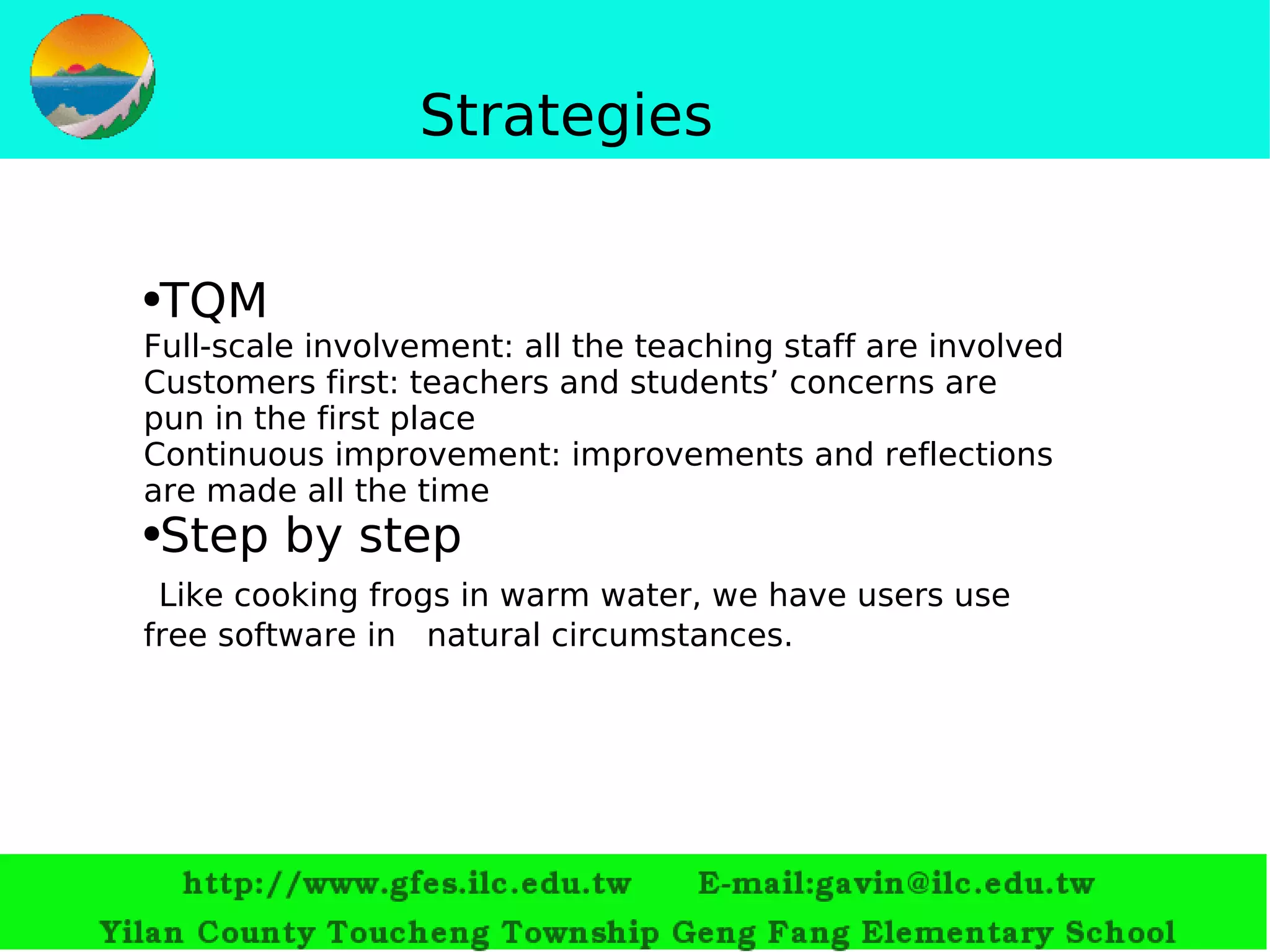 S trategies TQM Full-scale involvement: all the teaching staff are involved Customers first: teachers and students’ concerns are pun in the fir st  place Continuous improvement: improvements and reflections are made all the time Step by step Like cooking frogs in warm water, we have users use free software in  natural circumstances. 