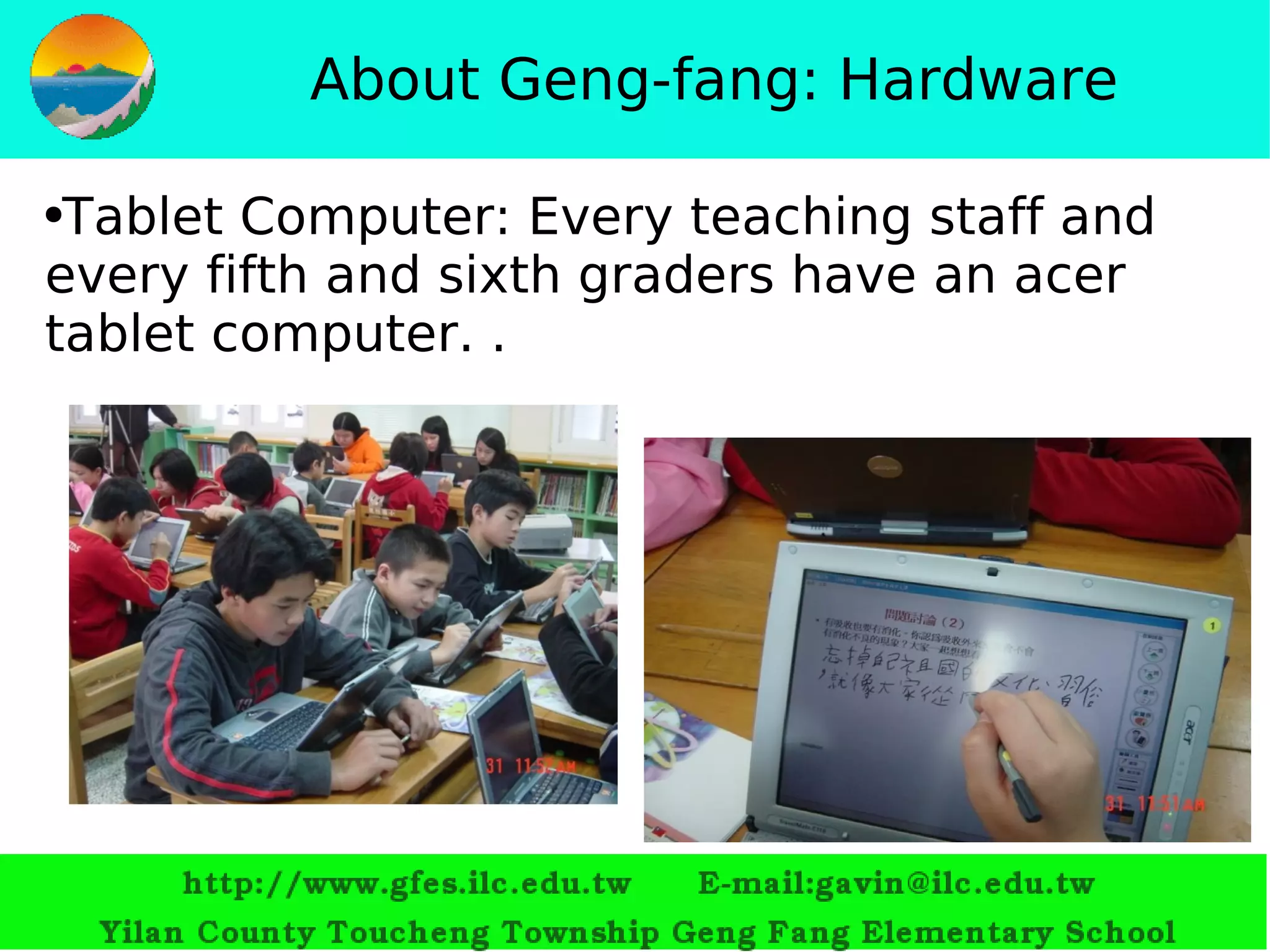 About Geng-fang: Hardware Tablet Computer: Every teaching staff and every fifth and sixth graders have an acer tablet computer. .  