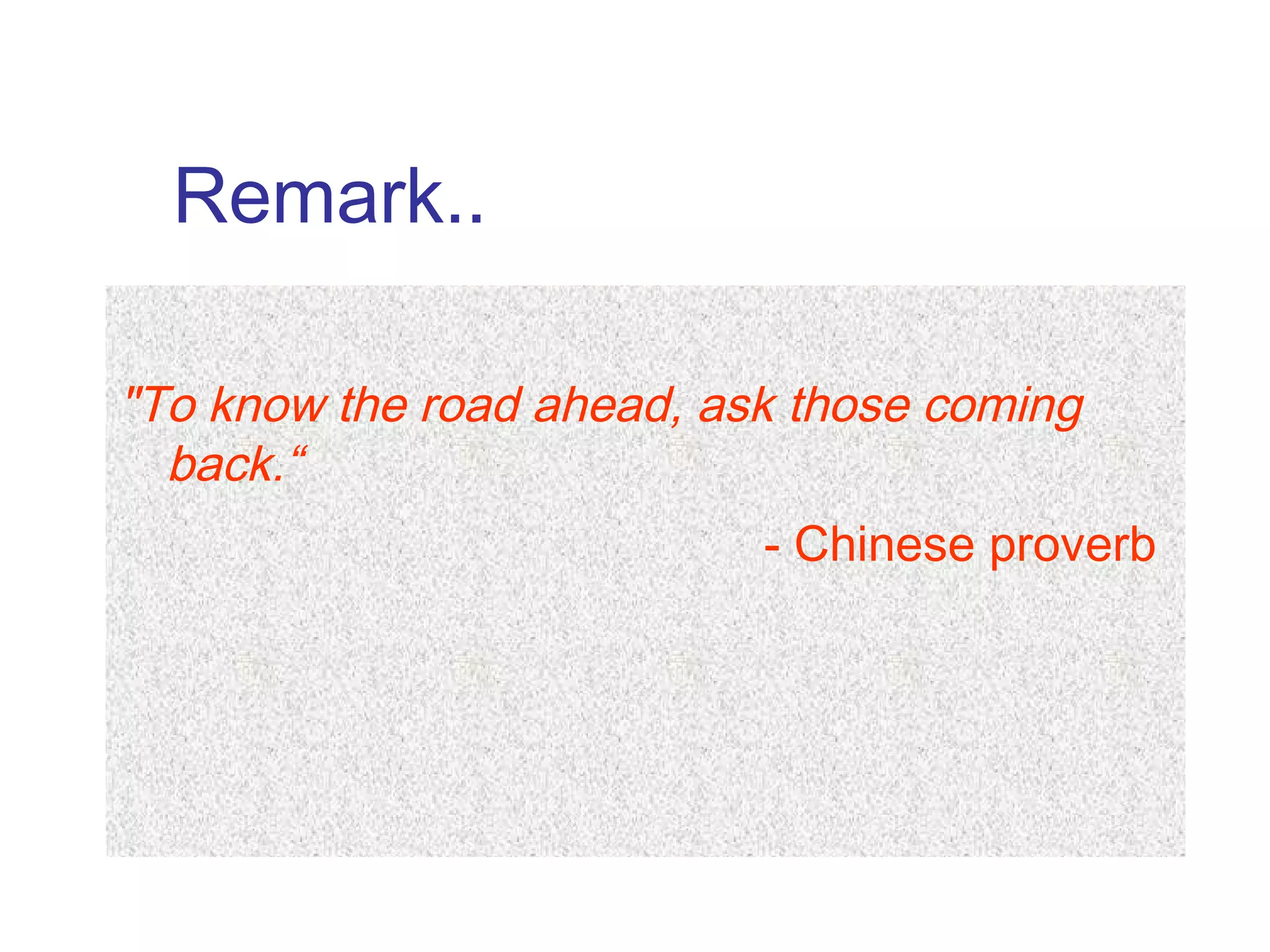 Remark..
"To know the road ahead, ask those coming
back.“
- Chinese proverb
 