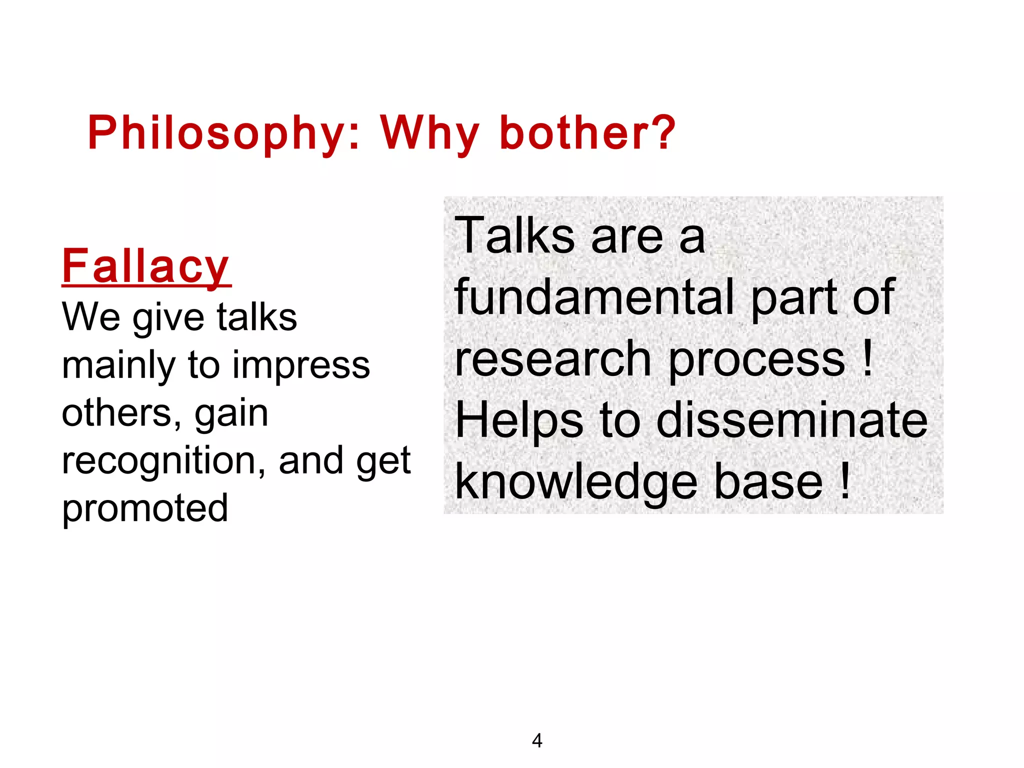 Philosophy: Why bother?
Talks are a
fundamental part of
research process !
Helps to disseminate
knowledge base !
Fallacy
We give talks
mainly to impress
others, gain
recognition, and get
promoted
4
 