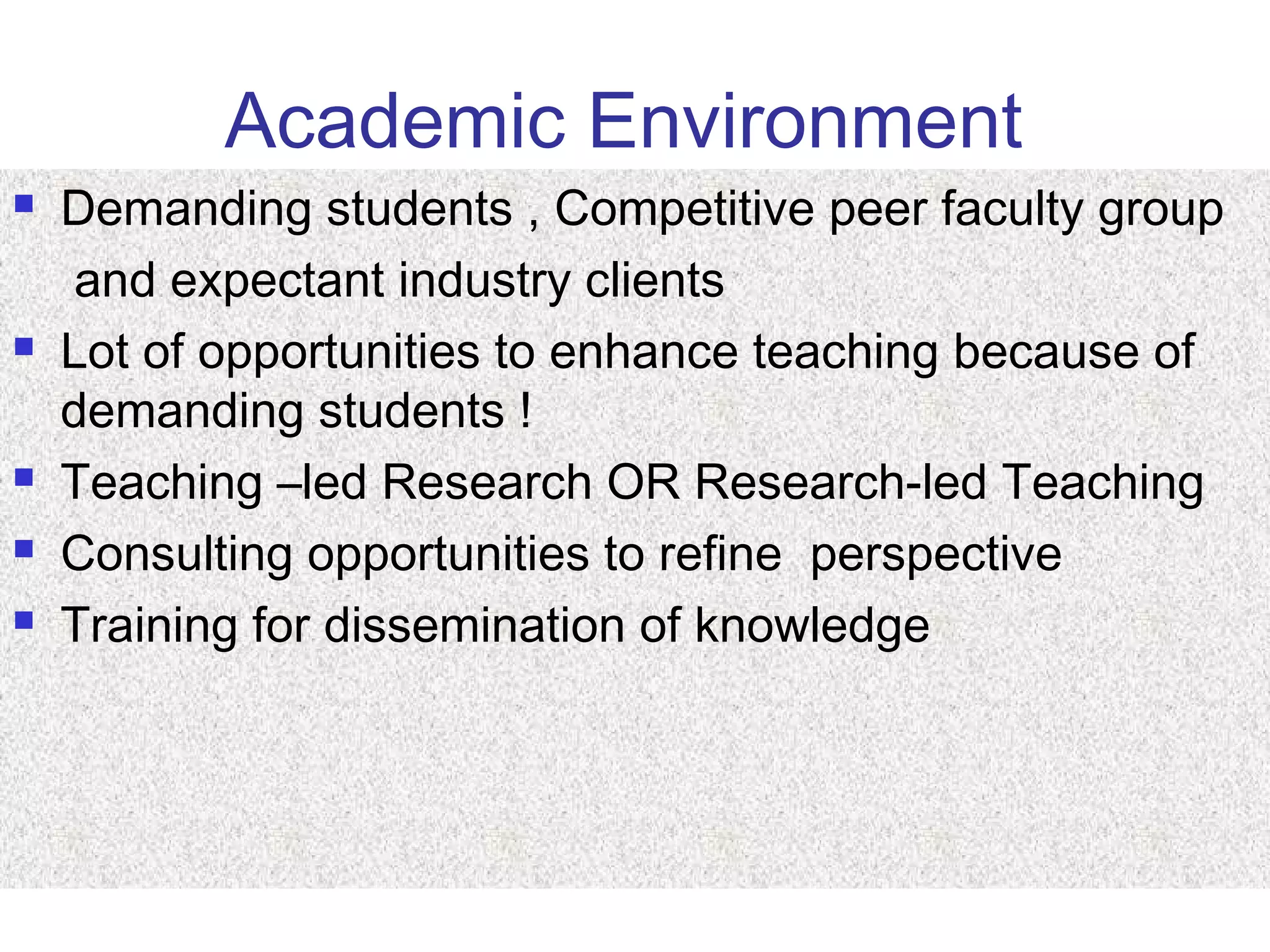 Academic Environment
 Demanding students , Competitive peer faculty group
and expectant industry clients
 Lot of opportunities to enhance teaching because of
demanding students !
 Teaching –led Research OR Research-led Teaching
 Consulting opportunities to refine perspective
 Training for dissemination of knowledge
 