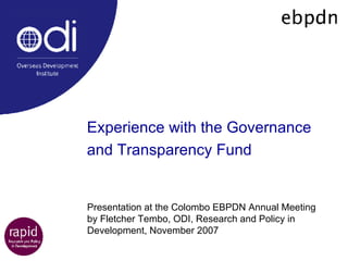 Experience with the Governance and Transparency Fund   Presentation at the Colombo EBPDN Annual Meeting by Fletcher Tembo, ODI, Research and Policy in Development, November 2007 
