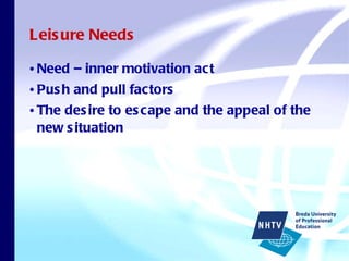 Leisure Needs Need – inner motivation act Push and pull factors The desire to escape and the appeal of the new situation 