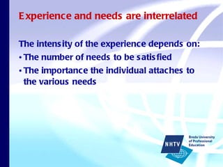 Experience and needs are interrelated The intensity of the experience depends on: The number of needs to be satisfied The importance the individual attaches to the various needs 