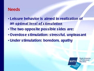 Needs Leisure behavior is aimed in realization of an  optimal level of stimulation The two opposite possible sides are: Overdose stimulation: stressful, unpleasant  Under stimulation: boredom, apathy 
