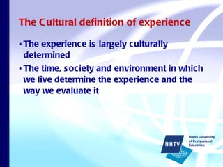 The Cultural definition of experience The experience is largely culturally determined The time, society and environment in which we live determine the experience and the way we evaluate it 