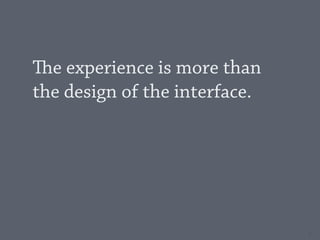 e experience is more than
the design of the interface.




                               5
 