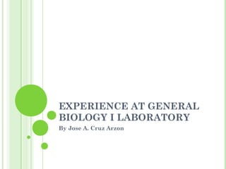 EXPERIENCE AT GENERAL
BIOLOGY I LABORATORY
By Jose A. Cruz Arzon
 