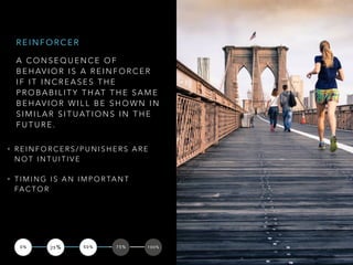 A C O N S E Q U E N C E O F
B E H AV I O R I S A R E I N F O R C E R
I F I T I N C R E A S E S T H E
P R O B A B I L I T Y T H AT T H E S A M E
B E H AV I O R W I L L B E S H O W N I N
S I M I L A R S I T U AT I O N S I N T H E
F U T U R E .
R E I N F O R C E R
• R E I N F O R C E R S / P U N I S H E R S A R E
N O T I N T U I T I V E
• T I M I N G I S A N I M P O R TA N T
FA C T O R
0 % 2 5 % 5 0 % 7 5 % 1 0 0 %
 