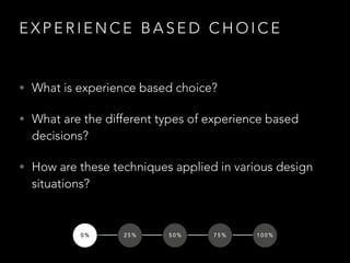E X P E R I E N C E B A S E D C H O I C E
• What is experience based choice?
• What are the different types of experience based
decisions?
• How are these techniques applied in various design
situations?
0 % 2 5 % 5 0 % 7 5 % 1 0 0 %
 