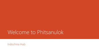 Welcome to Phitsanulok
Indochina Hub.
 