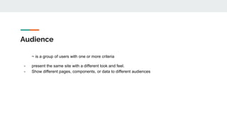 Audience
~ is a group of users with one or more criteria
- present the same site with a different look and feel.
- Show different pages, components, or data to different audiences
 