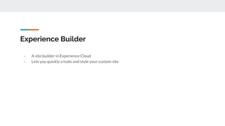 Experience Builder
- A site builder in Experience Cloud
- Lets you quickly create and style your custom site
 