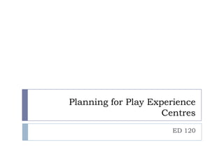 Planning for Play Experience
                     Centres
                      ED 120
 