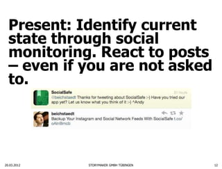 Present: Identify current
  state through social
  monitoring. React to posts
  – even if you are not asked
  to.




20.03.2012   STORYMAKER GMBH TÜBINGEN   12
 