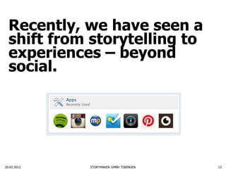 Recently, we have seen a
  shift from storytelling to
  experiences – beyond
  social.




20.03.2012   STORYMAKER GMBH TÜBINGEN   13
 