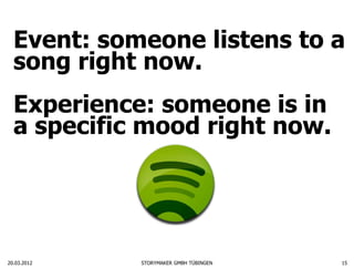 Event: someone listens to a
  song right now.
  Experience: someone is in
  a specific mood right now.




20.03.2012   STORYMAKER GMBH TÜBINGEN   15
 
