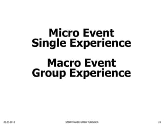 Micro Event
             Single Experience
               Macro Event
             Group Experience



20.03.2012        STORYMAKER GMBH TÜBINGEN   24
 