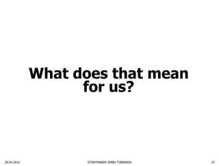 What does that mean
                   for us?



20.03.2012         STORYMAKER GMBH TÜBINGEN   27
 