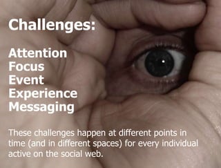 Challenges:
Attention
Focus
Event
Experience
Messaging
These challenges happen at different points in
time (and in different spaces) for every individual
active on the social web.
                     STORYMAKER GMBH TÜBINGEN
 