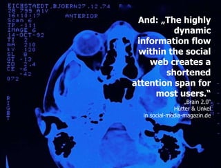 And: „The highly
                                 dynamic
                        information flow
                        within the social
                           web creates a
                               shortened
                       attention span for
                            most users.“
                                           „Brain 2.0“
                                       Hütter & Unkel
                           in social-media-magazin.de




STORYMAKER GMBH TÜBINGEN
 