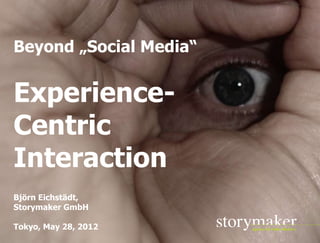 Beyond „Social Media“


Experience-
Centric
Interaction
Björn Eichstädt,
Storymaker GmbH

Tokyo, May 28, 2012
                      STORYMAKER GMBH TÜBINGEN
 