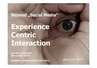 Beyond „Social Media“


Experience
Centric
Interaction
von Björn Eichstädt,
Storymaker GmbH

Slashtalk, Friedrichshafen 10.5.2012
                           STORYMAKER GMBH TÜBINGEN
 