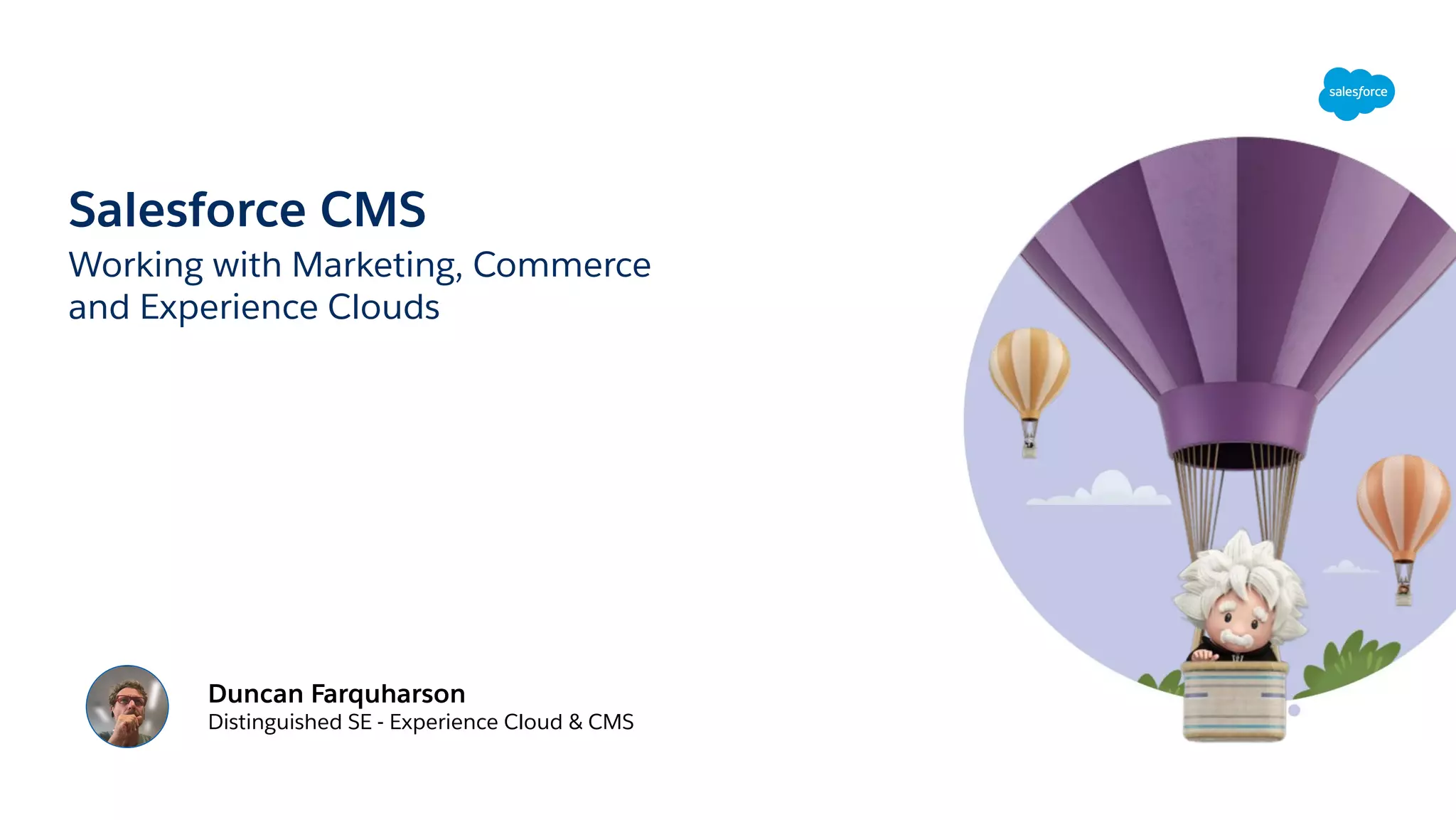 Salesforce CMS
Working with Marketing, Commerce
and Experience Clouds
Duncan Farquharson
Distinguished SE - Experience Cloud & CMS
 