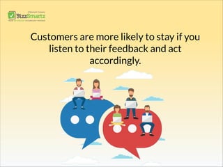 Customers are more likely to stay if you
listen to their feedback and act
accordingly.
 