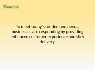 To meet today's on-demand needs,
businesses are responding by providing
enhanced customer experience and slick
delivery.
 