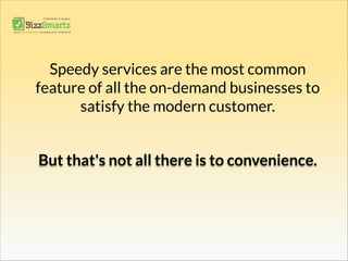 Speedy services are the most common
feature of all the on-demand businesses to
satisfy the modern customer.
But that's not all there is to convenience.
 