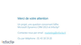 Merci de votre attention
Un projet, une question concernant l’offre
Microsoft Dynamics CRM 2013 et Infoclip?
Contactez nous par email : marketing@infoclip.fr
Ou par téléphone : 01 43 18 19 20

 