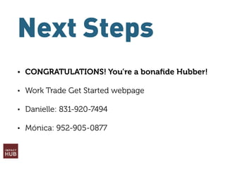 Next Steps
• CONGRATULATIONS! You’re a bonaﬁde Hubber!
• Work Trade Get Started webpage
• Danielle: 831-920-7494
• Mónica: 952-905-0877
 