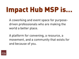 Impact Hub MSP is…
A coworking and event space for purpose-
driven professionals who are making the
world a better place.
A platform for convening, a resource, a
movement, and a community that exists for
and because of you.
 