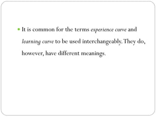 It is common for the terms  experience curve  and  learning curve  to be used interchangeably. They do, however, have different meanings .  