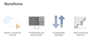 Benefícios
Rápido e simples de
começar
Produtividade para
desenvolvedor
Escalabilidade
automática
Total Controle dos
Recursos
 